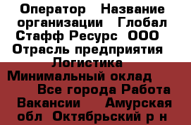 Оператор › Название организации ­ Глобал Стафф Ресурс, ООО › Отрасль предприятия ­ Логистика › Минимальный оклад ­ 51 000 - Все города Работа » Вакансии   . Амурская обл.,Октябрьский р-н